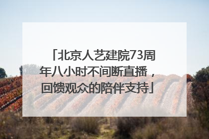 北京人艺建院73周年八小时不间断直播，回馈观众的陪伴支持