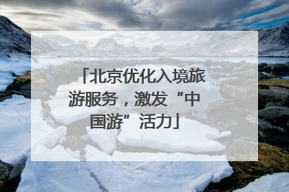 北京优化入境旅游服务，激发“中国游”活力
