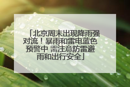 北京周末出现降雨强对流！暴雨和雷电蓝色预警中 需注意防雷避雨和出行安全