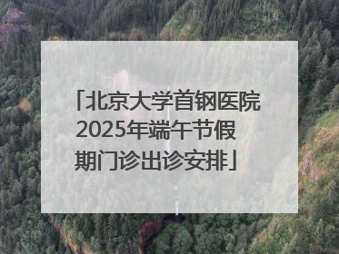 北京大学首钢医院2025年端午节假期门诊出诊安排