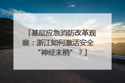 基层应急消防改革观察：浙江如何激活安全“神经末梢”？