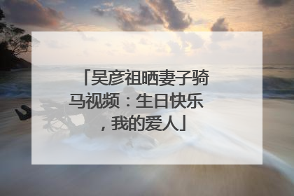 吴彦祖晒妻子骑马视频：生日快乐，我的爱人