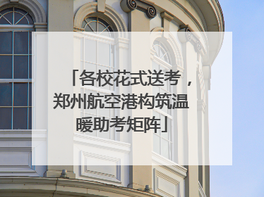 各校花式送考，郑州航空港构筑温暖助考矩阵