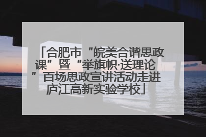 合肥市“皖美合谐思政课”暨“举旗帜·送理论”百场思政宣讲活动走进庐江高新实验学校