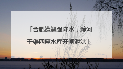 合肥遭遇强降水，滁河干渠四座水库开闸泄洪