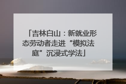 吉林白山：新就业形态劳动者走进“模拟法庭”沉浸式学法