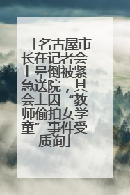 名古屋市长在记者会上晕倒被紧急送院，其会上因“教师偷拍女学童”事件受质询
