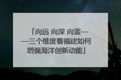 向远 向深 向蓝——三个维度看福建如何增强海洋创新动能