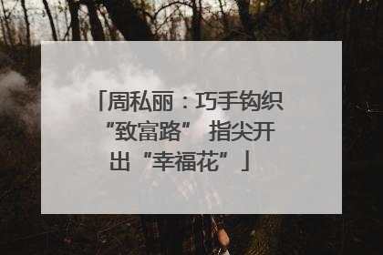 周私丽：巧手钩织“致富路” 指尖开出“幸福花”