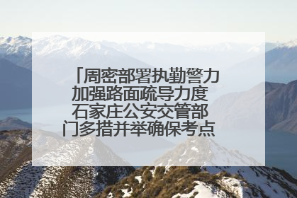 周密部署执勤警力 加强路面疏导力度 石家庄公安交管部门多措并举确保考点周边交通环境良好