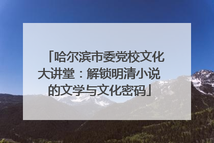 哈尔滨市委党校文化大讲堂：解锁明清小说的文学与文化密码