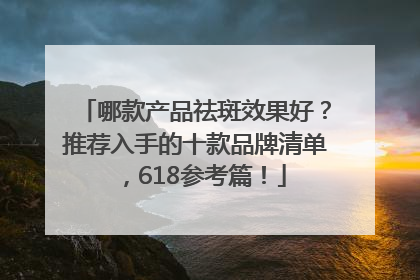 哪款产品祛斑效果好？推荐入手的十款品牌清单，618参考篇！