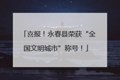 喜报！永春县荣获“全国文明城市”称号！