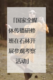 国家全媒体传播研修班在石林开展参观考察活动
