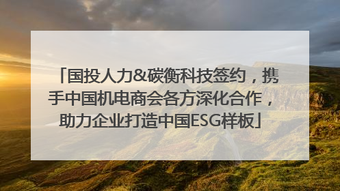 国投人力&碳衡科技签约，携手中国机电商会各方深化合作，助力企业打造中国ESG样板