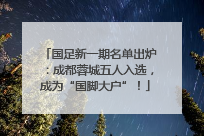 国足新一期名单出炉：成都蓉城五人入选，成为“国脚大户”！