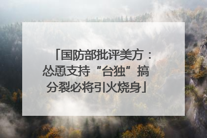 国防部批评美方：怂恿支持“台独”搞分裂必将引火烧身