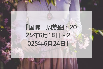 国际一周热图：2025年6月18日－2025年6月24日