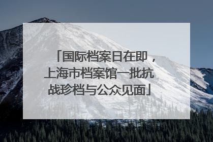国际档案日在即，上海市档案馆一批抗战珍档与公众见面