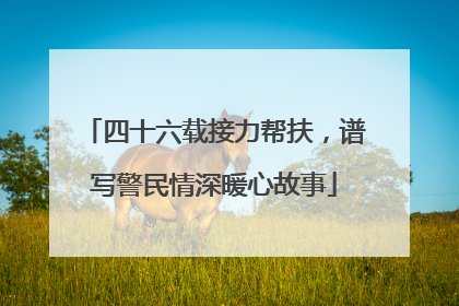 四十六载接力帮扶，谱写警民情深暖心故事
