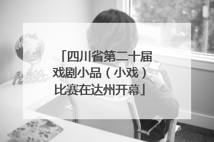 四川省第二十届戏剧小品（小戏）比赛在达州开幕