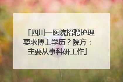 四川一医院招聘护理要求博士学历？院方：主要从事科研工作