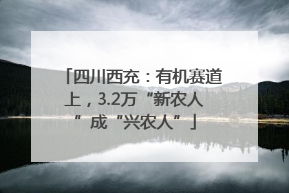 四川西充：有机赛道上，3.2万“新农人”成“兴农人”