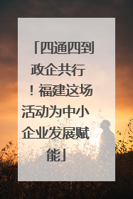 四通四到 政企共行！福建这场活动为中小企业发展赋能