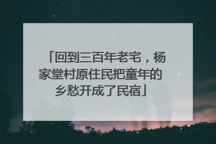 回到三百年老宅，杨家堂村原住民把童年的乡愁开成了民宿