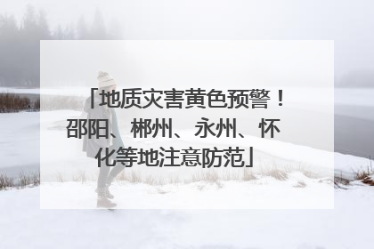 地质灾害黄色预警！邵阳、郴州、永州、怀化等地注意防范