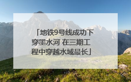 地铁9号线成功下穿墨水河 在三期工程中穿越水域最长