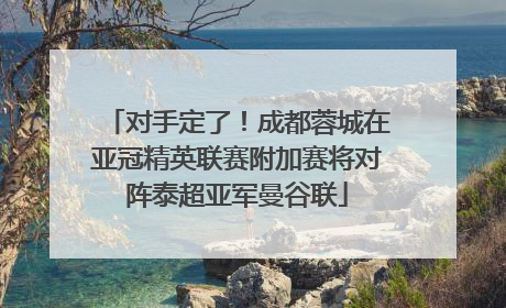 对手定了！成都蓉城在亚冠精英联赛附加赛将对阵泰超亚军曼谷联