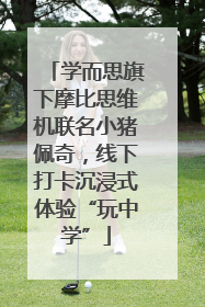学而思旗下摩比思维机联名小猪佩奇，线下打卡沉浸式体验“玩中学”