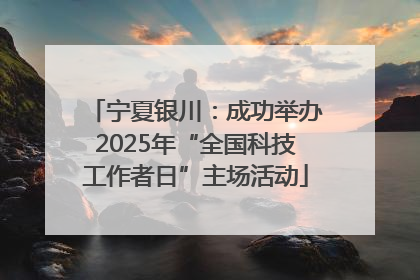 宁夏银川：成功举办2025年“全国科技工作者日”主场活动