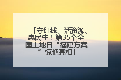 守红线、活资源、惠民生！第35个全国土地日“福建方案”惊艳亮相