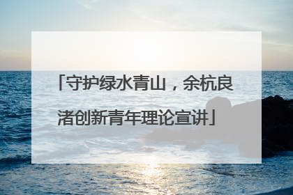 守护绿水青山，余杭良渚创新青年理论宣讲