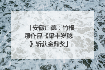 安徽广德：竹根雕作品《梁丰岁稔》斩获金鼎奖