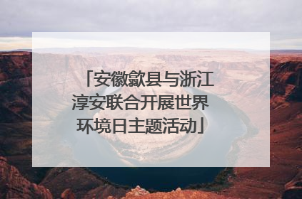 安徽歙县与浙江淳安联合开展世界环境日主题活动