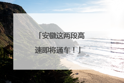 安徽这两段高速即将通车！