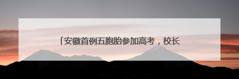 安徽首例五胞胎参加高考，校长：高中免除相关费用超50万元