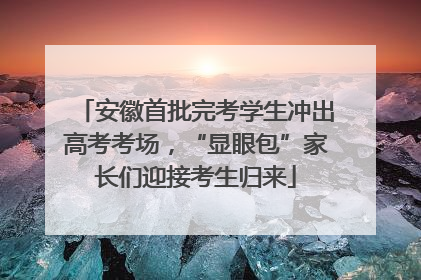 安徽首批完考学生冲出高考考场，“显眼包”家长们迎接考生归来
