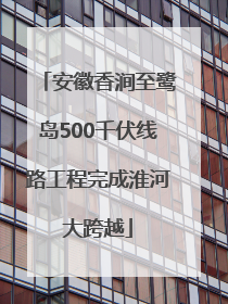 安徽香涧至鹭岛500千伏线路工程完成淮河大跨越