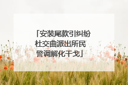 安装尾款引纠纷 杜交曲派出所民警调解化干戈