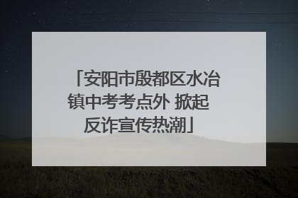 安阳市殷都区水冶镇中考考点外 掀起反诈宣传热潮
