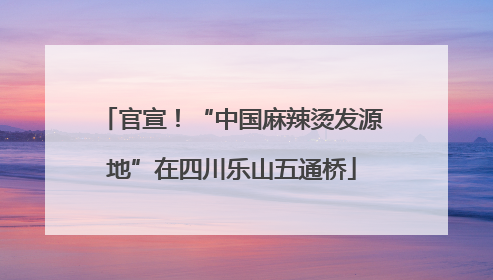 官宣！“中国麻辣烫发源地”在四川乐山五通桥