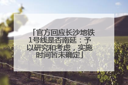 官方回应长沙地铁1号线是否南延：予以研究和考虑，实施时间暂未确定