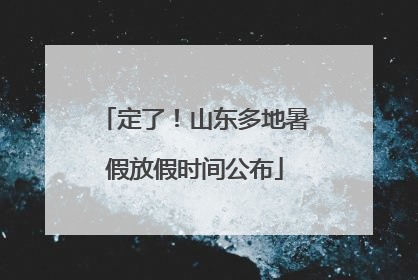 定了！山东多地暑假放假时间公布