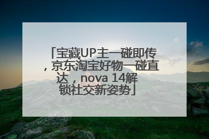 宝藏UP主一碰即传，京东淘宝好物一碰直达，nova 14解锁社交新姿势