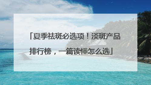 夏季祛斑必选项！淡斑产品排行榜，一篇读懂怎么选