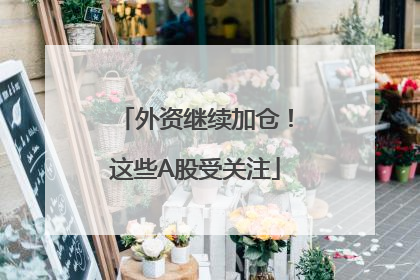 外资继续加仓！这些A股受关注